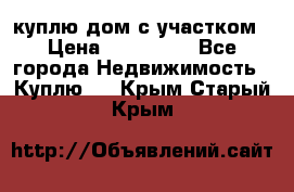 куплю дом с участком › Цена ­ 300 000 - Все города Недвижимость » Куплю   . Крым,Старый Крым